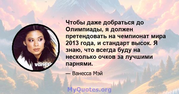 Чтобы даже добраться до Олимпиады, я должен претендовать на чемпионат мира 2013 года, и стандарт высок. Я знаю, что всегда буду на несколько очков за лучшими парнями.