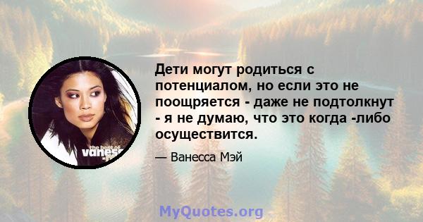 Дети могут родиться с потенциалом, но если это не поощряется - даже не подтолкнут - я не думаю, что это когда -либо осуществится.