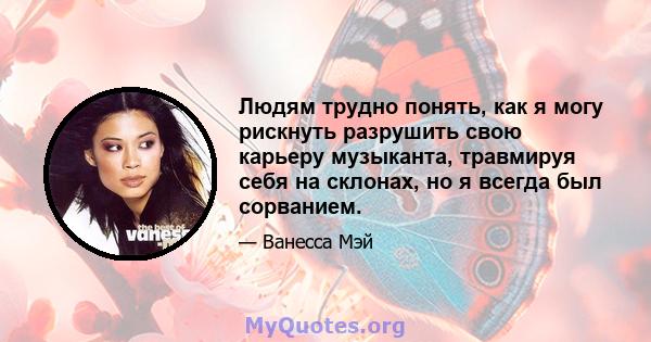 Людям трудно понять, как я могу рискнуть разрушить свою карьеру музыканта, травмируя себя на склонах, но я всегда был сорванием.