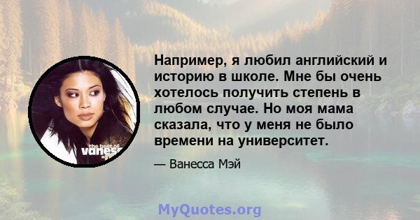 Например, я любил английский и историю в школе. Мне бы очень хотелось получить степень в любом случае. Но моя мама сказала, что у меня не было времени на университет.