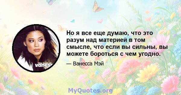 Но я все еще думаю, что это разум над материей в том смысле, что если вы сильны, вы можете бороться с чем угодно.