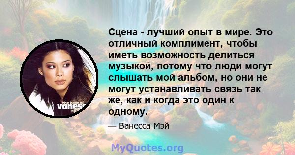 Сцена - лучший опыт в мире. Это отличный комплимент, чтобы иметь возможность делиться музыкой, потому что люди могут слышать мой альбом, но они не могут устанавливать связь так же, как и когда это один к одному.