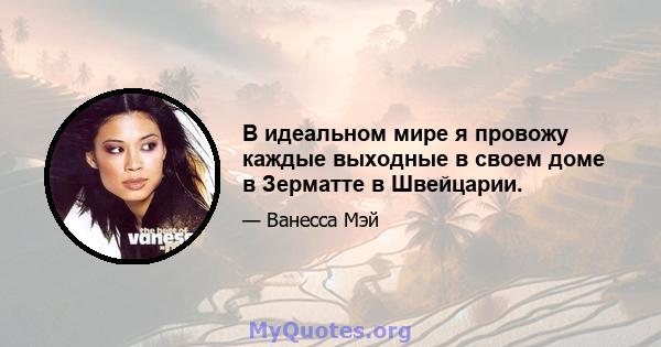 В идеальном мире я провожу каждые выходные в своем доме в Зерматте в Швейцарии.