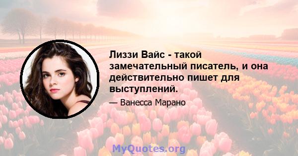 Лиззи Вайс - такой замечательный писатель, и она действительно пишет для выступлений.