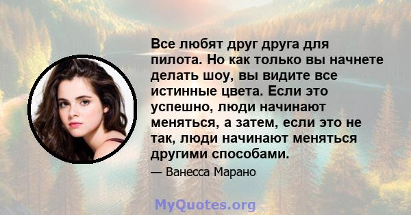 Все любят друг друга для пилота. Но как только вы начнете делать шоу, вы видите все истинные цвета. Если это успешно, люди начинают меняться, а затем, если это не так, люди начинают меняться другими способами.