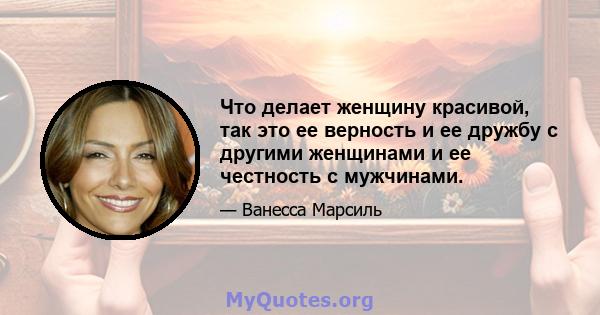 Что делает женщину красивой, так это ее верность и ее дружбу с другими женщинами и ее честность с мужчинами.