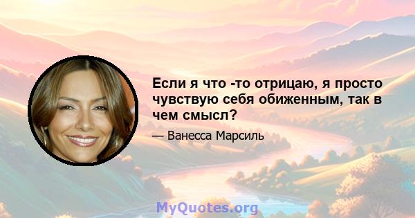 Если я что -то отрицаю, я просто чувствую себя обиженным, так в чем смысл?