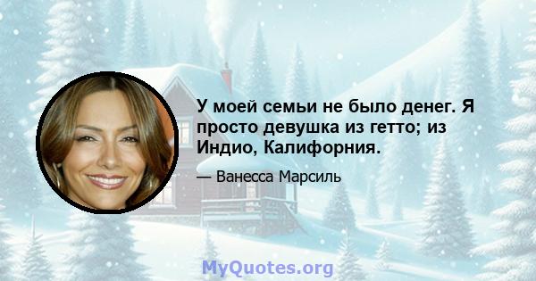 У моей семьи не было денег. Я просто девушка из гетто; из Индио, Калифорния.