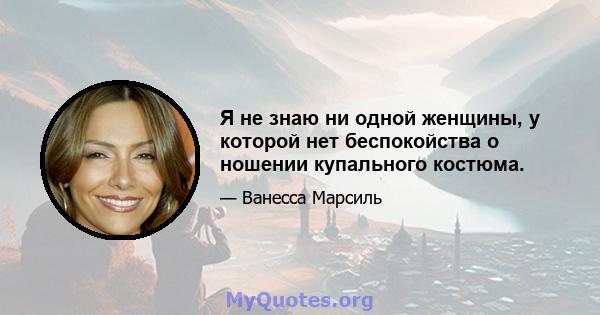 Я не знаю ни одной женщины, у которой нет беспокойства о ношении купального костюма.