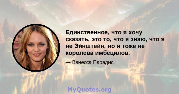 Единственное, что я хочу сказать, это то, что я знаю, что я не Эйнштейн, но я тоже не королева имбецилов.