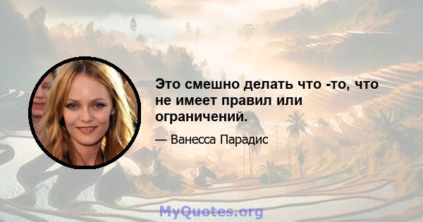 Это смешно делать что -то, что не имеет правил или ограничений.