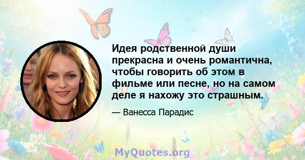 Идея родственной души прекрасна и очень романтична, чтобы говорить об этом в фильме или песне, но на самом деле я нахожу это страшным.