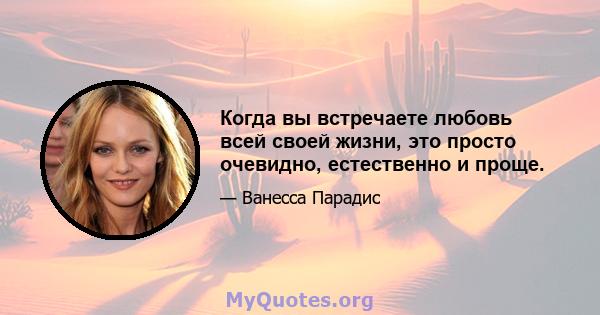 Когда вы встречаете любовь всей своей жизни, это просто очевидно, естественно и проще.