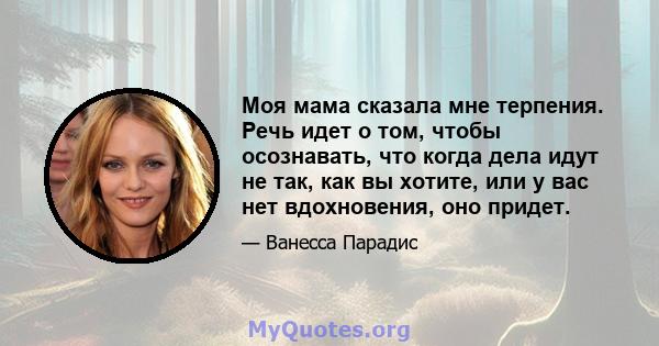 Моя мама сказала мне терпения. Речь идет о том, чтобы осознавать, что когда дела идут не так, как вы хотите, или у вас нет вдохновения, оно придет.