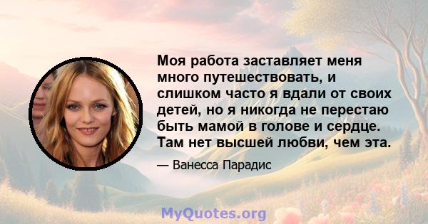 Моя работа заставляет меня много путешествовать, и слишком часто я вдали от своих детей, но я никогда не перестаю быть мамой в голове и сердце. Там нет высшей любви, чем эта.