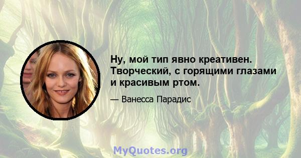 Ну, мой тип явно креативен. Творческий, с горящими глазами и красивым ртом.