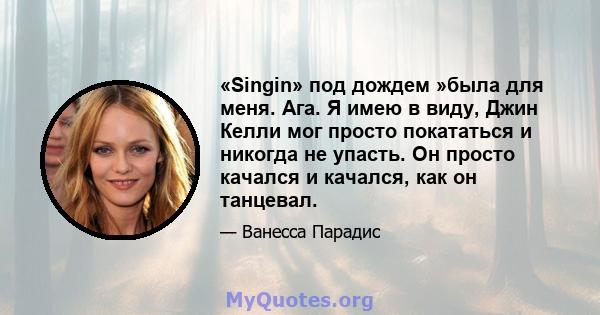 «Singin» под дождем »была для меня. Ага. Я имею в виду, Джин Келли мог просто покататься и никогда не упасть. Он просто качался и качался, как он танцевал.