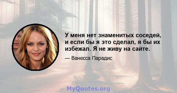 У меня нет знаменитых соседей, и если бы я это сделал, я бы их избежал. Я не живу на сайте.