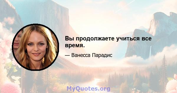 Вы продолжаете учиться все время.