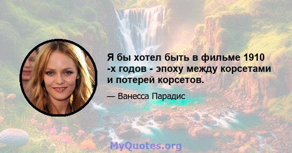 Я бы хотел быть в фильме 1910 -х годов - эпоху между корсетами и потерей корсетов.
