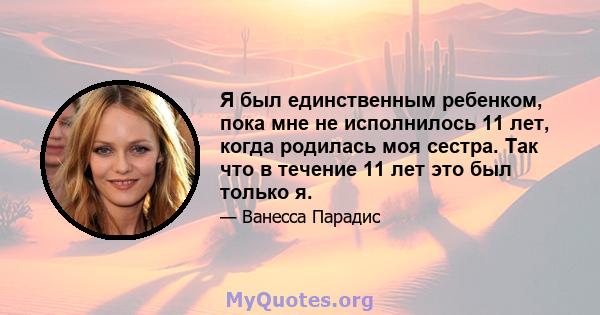 Я был единственным ребенком, пока мне не исполнилось 11 лет, когда родилась моя сестра. Так что в течение 11 лет это был только я.