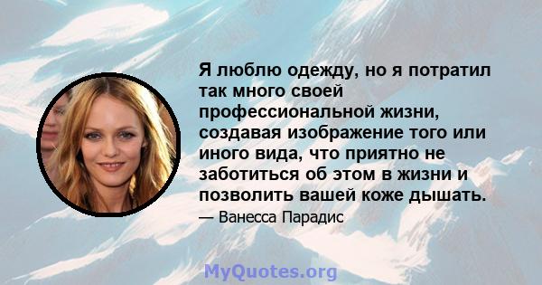 Я люблю одежду, но я потратил так много своей профессиональной жизни, создавая изображение того или иного вида, что приятно не заботиться об этом в жизни и позволить вашей коже дышать.