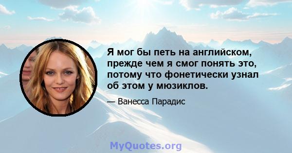 Я мог бы петь на английском, прежде чем я смог понять это, потому что фонетически узнал об этом у мюзиклов.