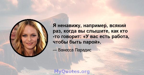 Я ненавижу, например, всякий раз, когда вы слышите, как кто -то говорит: «У вас есть работа, чтобы быть парой».