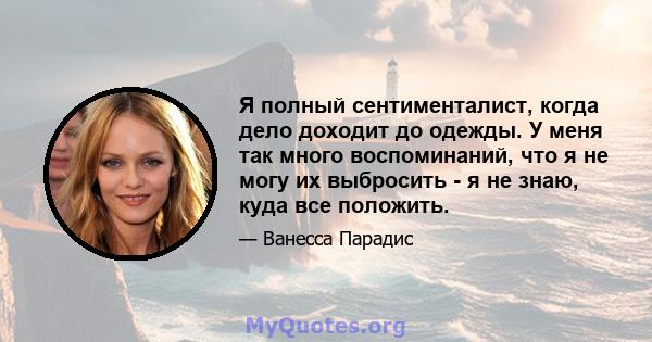 Я полный сентименталист, когда дело доходит до одежды. У меня так много воспоминаний, что я не могу их выбросить - я не знаю, куда все положить.