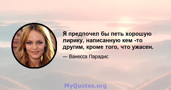 Я предпочел бы петь хорошую лирику, написанную кем -то другим, кроме того, что ужасен.