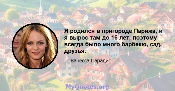 Я родился в пригороде Парижа, и я вырос там до 16 лет, поэтому всегда было много барбекю, сад, друзья.