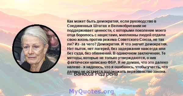 Как может быть демократия, если руководство в Соединенных Штатах и ​​Великобритании не поддерживает ценности, с которыми поколение моего отца боролось с нацистами, миллионы людей отдали свою жизнь против режима