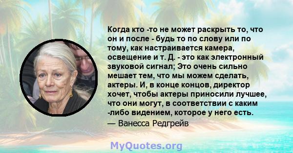 Когда кто -то не может раскрыть то, что он и после - будь то по слову или по тому, как настраивается камера, освещение и т. Д. - это как электронный звуковой сигнал; Это очень сильно мешает тем, что мы можем сделать,