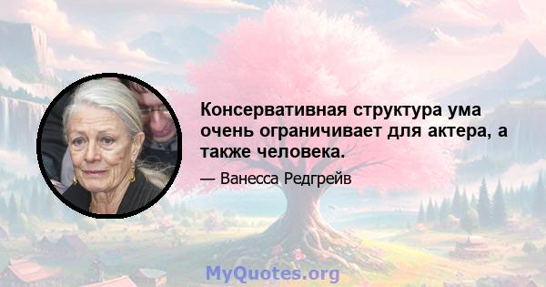 Консервативная структура ума очень ограничивает для актера, а также человека.