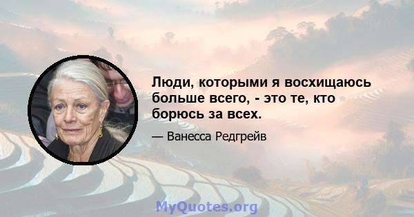 Люди, которыми я восхищаюсь больше всего, - это те, кто борюсь за всех.