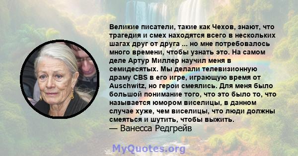 Великие писатели, такие как Чехов, знают, что трагедия и смех находятся всего в нескольких шагах друг от друга ... но мне потребовалось много времени, чтобы узнать это. На самом деле Артур Миллер научил меня в