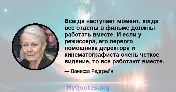 Всегда наступает момент, когда все отделы в фильме должны работать вместе. И если у режиссера, его первого помощника директора и кинематографиста очень четкое видение, то все работают вместе.