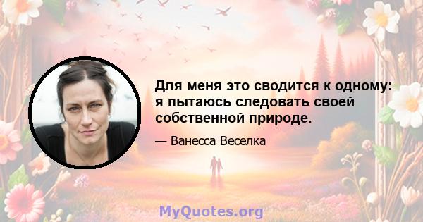 Для меня это сводится к одному: я пытаюсь следовать своей собственной природе.