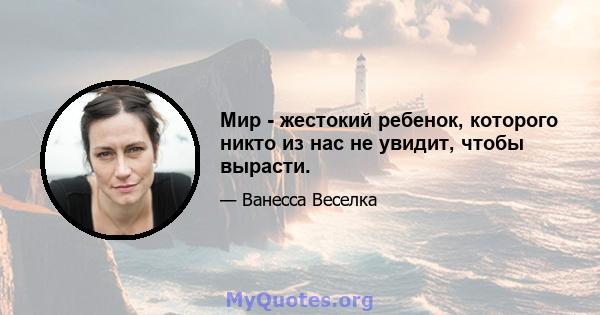 Мир - жестокий ребенок, которого никто из нас не увидит, чтобы вырасти.