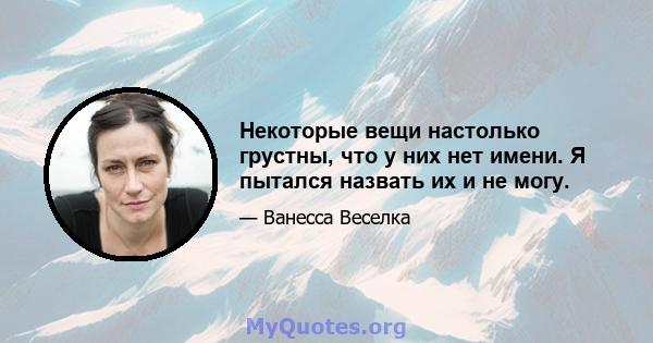 Некоторые вещи настолько грустны, что у них нет имени. Я пытался назвать их и не могу.