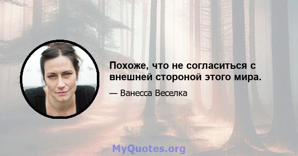 Похоже, что не согласиться с внешней стороной этого мира.