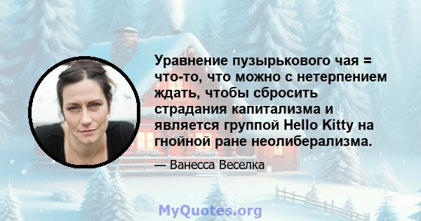 Уравнение пузырькового чая = что-то, что можно с нетерпением ждать, чтобы сбросить страдания капитализма и является группой Hello Kitty на гнойной ране неолиберализма.