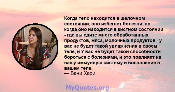 Когда тело находится в щелочном состоянии, оно избегает болезни, но когда оно находится в кистном состоянии - где вы едите много обработанных продуктов, мяса, молочных продуктов - у вас не будет такой увлажнения в своем 