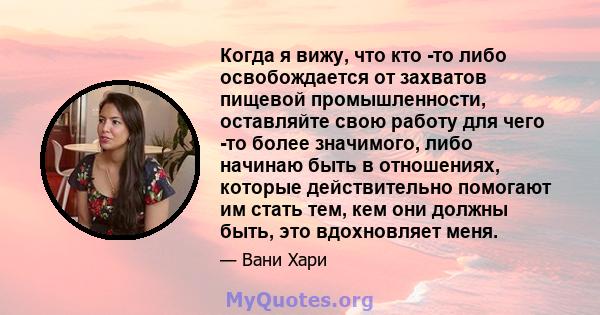 Когда я вижу, что кто -то либо освобождается от захватов пищевой промышленности, оставляйте свою работу для чего -то более значимого, либо начинаю быть в отношениях, которые действительно помогают им стать тем, кем они