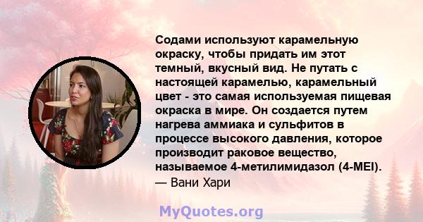 Содами используют карамельную окраску, чтобы придать им этот темный, вкусный вид. Не путать с настоящей карамелью, карамельный цвет - это самая используемая пищевая окраска в мире. Он создается путем нагрева аммиака и