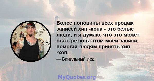 Более половины всех продаж записей хип -хопа - это белые люди, и я думаю, что это может быть результатом моей записи, помогая людям принять хип -хоп.