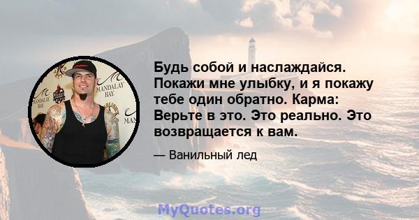 Будь собой и наслаждайся. Покажи мне улыбку, и я покажу тебе один обратно. Карма: Верьте в это. Это реально. Это возвращается к вам.