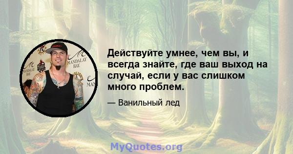 Действуйте умнее, чем вы, и всегда знайте, где ваш выход на случай, если у вас слишком много проблем.