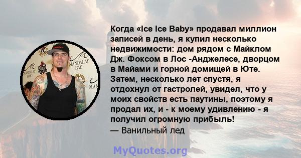 Когда «Ice Ice Baby» продавал миллион записей в день, я купил несколько недвижимости: дом рядом с Майклом Дж. Фоксом в Лос -Анджелесе, дворцом в Майами и горной домищей в Юте. Затем, несколько лет спустя, я отдохнул от