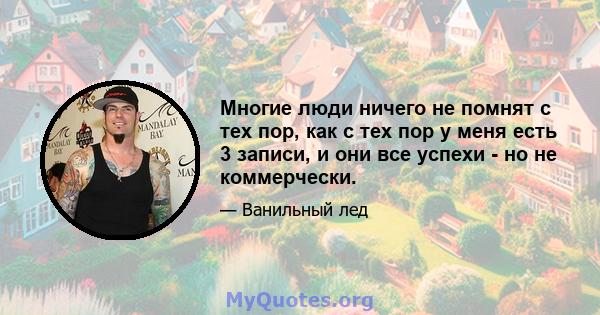 Многие люди ничего не помнят с тех пор, как с тех пор у меня есть 3 записи, и они все успехи - но не коммерчески.